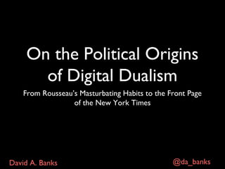 On the Political Origins
      of Digital Dualism
    From Rousseau’s Masturbating Habits to the Front Page
                  of the New York Times




David A. Banks                                  @da_banks
 