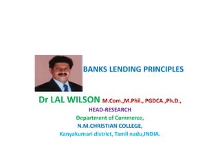 BANKS LENDING PRINCIPLES
Dr LAL WILSON M.Com.,M.Phil., PGDCA.,Ph.D.,
HEAD-RESEARCH
Department of Commerce,
N.M.CHRISTIAN COLLEGE,
Kanyakumari district, Tamil nadu,INDIA.
 