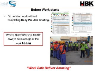 • Do not start work without
completing Daily Pre-Job Briefing.
Before Work starts
WORK SUPERVISOR MUST
always be in charge of the
work team
“Work Safe Deliver Amazing”
 