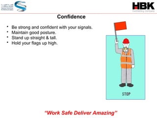 • Be strong and confident with your signals.
• Maintain good posture.
• Stand up straight & tall.
• Hold your flags up high.
Confidence
“Work Safe Deliver Amazing”
 