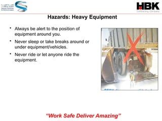 Hazards: Heavy Equipment
• Always be alert to the position of
equipment around you.
• Never sleep or take breaks around or
under equipment/vehicles.
• Never ride or let anyone ride the
equipment.
“Work Safe Deliver Amazing”
 