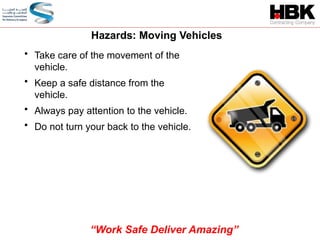 Hazards: Moving Vehicles
• Take care of the movement of the
vehicle.
• Keep a safe distance from the
vehicle.
• Always pay attention to the vehicle.
• Do not turn your back to the vehicle.
“Work Safe Deliver Amazing”
 