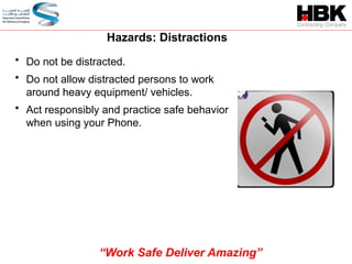 Hazards: Distractions
• Do not be distracted.
• Do not allow distracted persons to work
around heavy equipment/ vehicles.
• Act responsibly and practice safe behavior
when using your Phone.
“Work Safe Deliver Amazing”
 