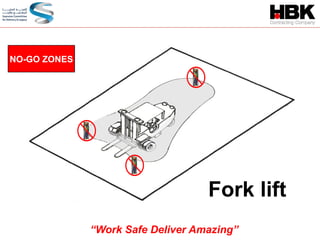 Fork lift
NO-GO ZONES
“Work Safe Deliver Amazing”
 