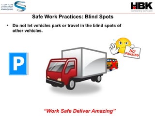 • Do not let vehicles park or travel in the blind spots of
other vehicles.
Safe Work Practices: Blind Spots
X
“Work Safe Deliver Amazing”
 