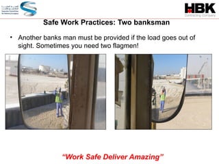 • Another banks man must be provided if the load goes out of
sight. Sometimes you need two flagmen!
Safe Work Practices: Two banksman
“Work Safe Deliver Amazing”
 