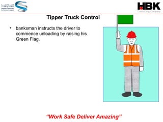 Tipper Truck Control
• banksman instructs the driver to
commence unloading by raising his
Green Flag.
“Work Safe Deliver Amazing”
 