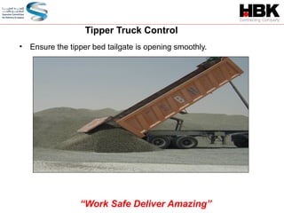 • Ensure the tipper bed tailgate is opening smoothly.
Tipper Truck Control
“Work Safe Deliver Amazing”
 