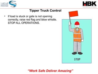 • If load is stuck or gate is not opening
correctly, raise red flag and blow whistle.
STOP ALL OPERATIONS.
Tipper Truck Control
“Work Safe Deliver Amazing”
 