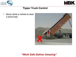 • Never climb a vehicle to clear
a stuck load.
Tipper Truck Control
X
“Work Safe Deliver Amazing”
 