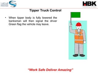 Tipper Truck Control
• When tipper body is fully lowered the
banksman will then signal the driver
Green flag the vehicle may leave.
“Work Safe Deliver Amazing”
 