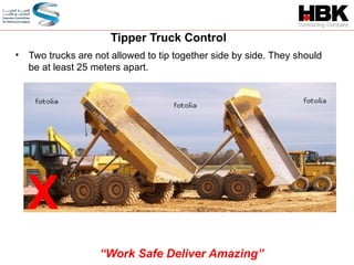 • Two trucks are not allowed to tip together side by side. They should
be at least 25 meters apart.
X
Tipper Truck Control
“Work Safe Deliver Amazing”
 