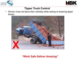 • Drivers must not leave their vehicles while raising or lowering tipper
boxes.
Tipper Truck Control
X
“Work Safe Deliver Amazing”
 