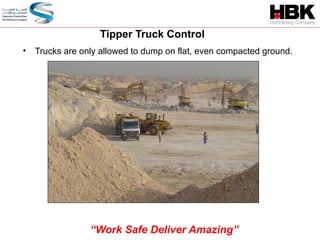 • Trucks are only allowed to dump on flat, even compacted ground.
Tipper Truck Control
“Work Safe Deliver Amazing”
 