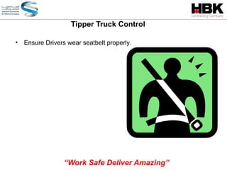• Ensure Drivers wear seatbelt properly.
Tipper Truck Control
“Work Safe Deliver Amazing”
 