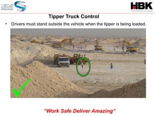 • Drivers must stand outside the vehicle when the tipper is being loaded.

Tipper Truck Control
“Work Safe Deliver Amazing”
 