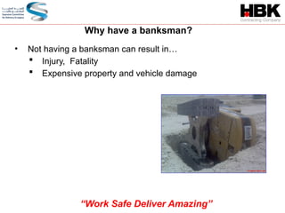 • Not having a banksman can result in…
 Injury, Fatality
 Expensive property and vehicle damage
Why have a banksman?
“Work Safe Deliver Amazing”
 