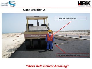 This is the roller operator
The victim water bottle is here
Case Studies 2
“Work Safe Deliver Amazing”
 