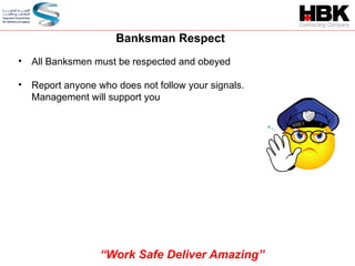 • All Banksmen must be respected and obeyed
• Report anyone who does not follow your signals.
Management will support you
Banksman Respect
“Work Safe Deliver Amazing”
 