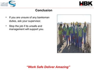 • If you are unsure of any banksman
duties, ask your supervisor.
• Stop the job if its unsafe and
management will support you.
Conclusion
“Work Safe Deliver Amazing”
 