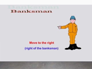 Move to the right
(right of the banksman)
 
