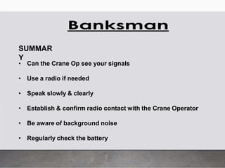 SUMMAR
Y
• Can the Crane Op see your signals
• Use a radio if needed
• Speak slowly & clearly
• Establish & confirm radio contact with the Crane Operator
• Be aware of background noise
• Regularly check the battery
 