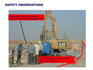 SAFETY OBSERVATIONS
No barricade provided before
the start of the job.
A group is busy in discussion
near the excavator and generator
 