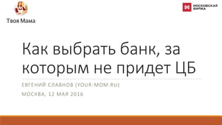 Как выбрать банк, за
которым не придет ЦБ
ЕВГЕНИЙ СЛАВНОВ (YOUR-MOM.RU)
МОСКВА, 12 МАЯ 2016
 