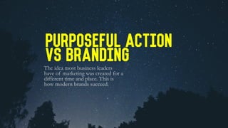 Purposeful Action
Vs Branding
The idea most business leaders
have of marketing was created for a
different time and place. This is
how modern brands succeed.
 