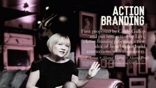 Action
Branding
Shared Action + Shared Values = Shared Profit
First proposed by Cindy Gallop
and put into action by Levi,
Action Branding proposes a new
idea of how brands build
connections with consumers.
-Cindy Gallop in her NYC apartment
 