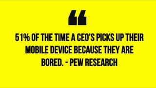 51% of the time a CEO’s picks up their
mobile device because they are
bored. - Pew Research
“	
 