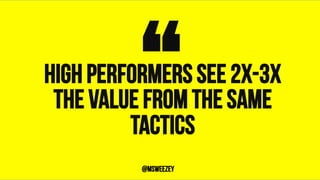 High performers see 2x-3x
the value from the same
tactics
“	@msweezey
 
