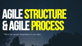 Agilestructure
&Agileprocess*These can operate independent of each other	
 