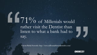 “
“71% of Millenials would
rather visit the Dentist than
listen to what a bank had to
say.
Viacom Media Networks http://www.millennialdisruptionindex.com/
@msweezey
 