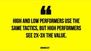 High and low performers use the
same tactics, but high performers
see 2x-3x the value.
“	@msweezey
 