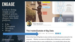 Engage
Look to doing
simple social
enabled actions.
These actions go
deeper into their
purpose.
•  Like
•  Comment
•  Mention
•  Share
@msweezey 	
 