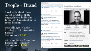 People + Brand
Look at both of these
social profiles. Both
engagements build the
brand of Annuitas One is
more human.
@cahildago = Carlos
Hildago, CEO Annuitas
Group
Followers = 11,401
@_annuitas = Annuitas
Group, his company
Followers = 1,999
 