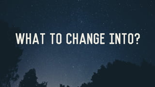 WHAT TO CHANGE INTO?
 