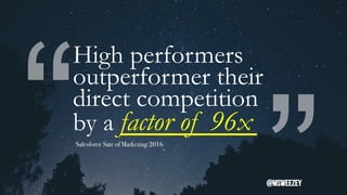 “
“
High performers
outperformer their
direct competition
by a factor of 96x
Salesforce Sate of Marketing 2016
@msweezey
 