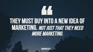 They must buy into a new idea of
marketing. Not just that they need
more marketing.“	@msweezey
 