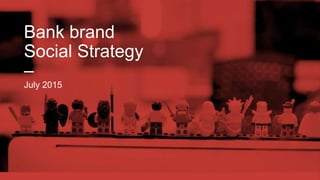 Bank brand
Social Strategy
–
July 2015
 