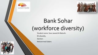 Bank Sohar
(workforce diversity)
Student name: Sara Jawaid Al-Balushi.
ID:1610065.
Section:
Mohammed Salem.
 