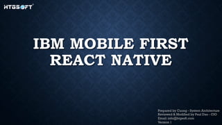IBM MOBILE FIRST
REACT NATIVE
Prepared by Cuong - System Architecture
Reviewed & Modified by Paul Dao - CIO
Email: info@htgsoft.com
Version 1
 