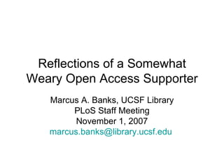 Reflections of a Somewhat Weary Open Access Supporter Marcus A. Banks, UCSF Library PLoS Staff Meeting November 1, 2007 [email_address]   