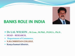 BANKS ROLE IN INDIA
 Dr LAL WILSON , M.Com., M.Phil., PGDCA., Ph.D.,
 HEAD – RESEARCH,
 Department of Commerce,
 N.M.CHRISTIAN COLLEGE.
 Kanya kumari district.
 