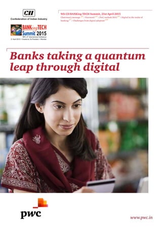 Banks taking a quantum
leap through digital
www.pwc.in
9th CII BANKing TECH Summit, 21st April 2015
Chairman’s message p2
/ Foreword p3
/ PwC outlook 2015 p4
/ Digital in the realm of
banking p7
/ Challenges from digital adoption p16Confederation of Indian Industry
Confederation of Indian Industry
Confederation of Indian Industry
Confederation of Indian Industry
Confederation of Indian Industry
 