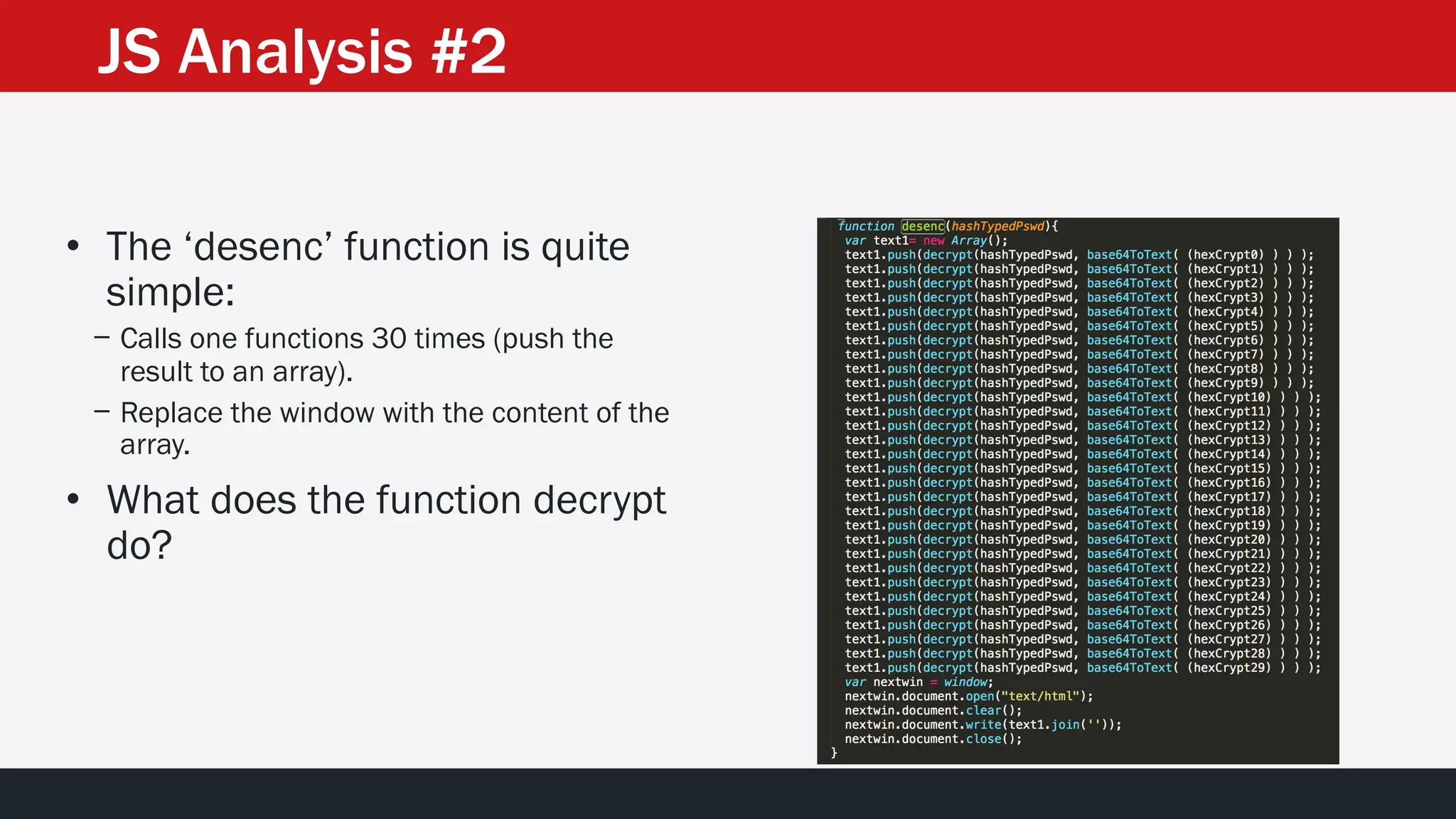 • The ‘desenc’ function is quite
simple:
− Calls one functions 30 times (push the
result to an array).
− Replace the window with the content of the
array.
• What does the function decrypt
do?
JS Analysis #2
 