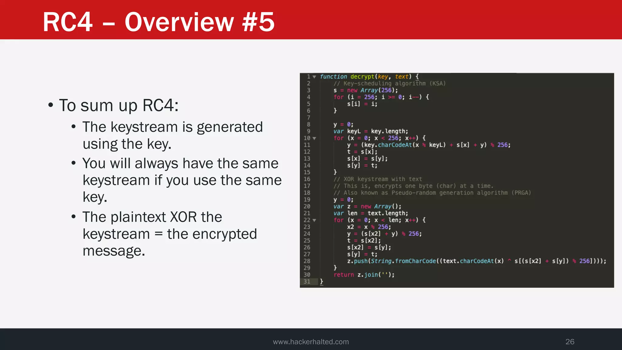 • To sum up RC4:
• The keystream is generated
using the key.
• You will always have the same
keystream if you use the same
key.
• The plaintext XOR the
keystream = the encrypted
message.
www.hackerhalted.com 26
RC4 – Overview #5
 
