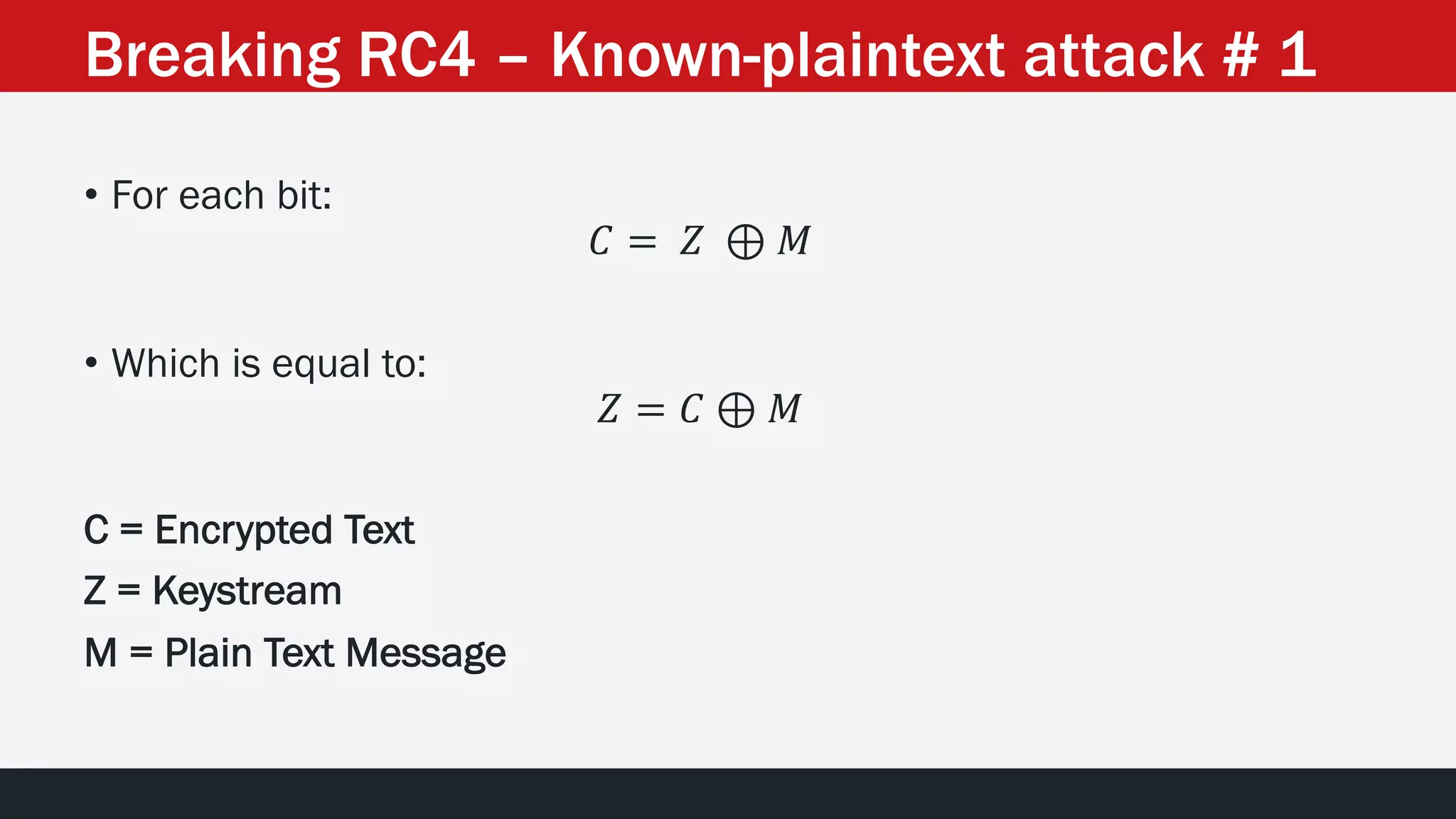 Breaking RC4 – Known-plaintext attack # 1
• For each bit:
𝐶 = 𝑍 ⊕ 𝑀
• Which is equal to:
𝑍 = 𝐶 ⊕ 𝑀
C = Encrypted Text
Z = Keystream
M = Plain Text Message
 