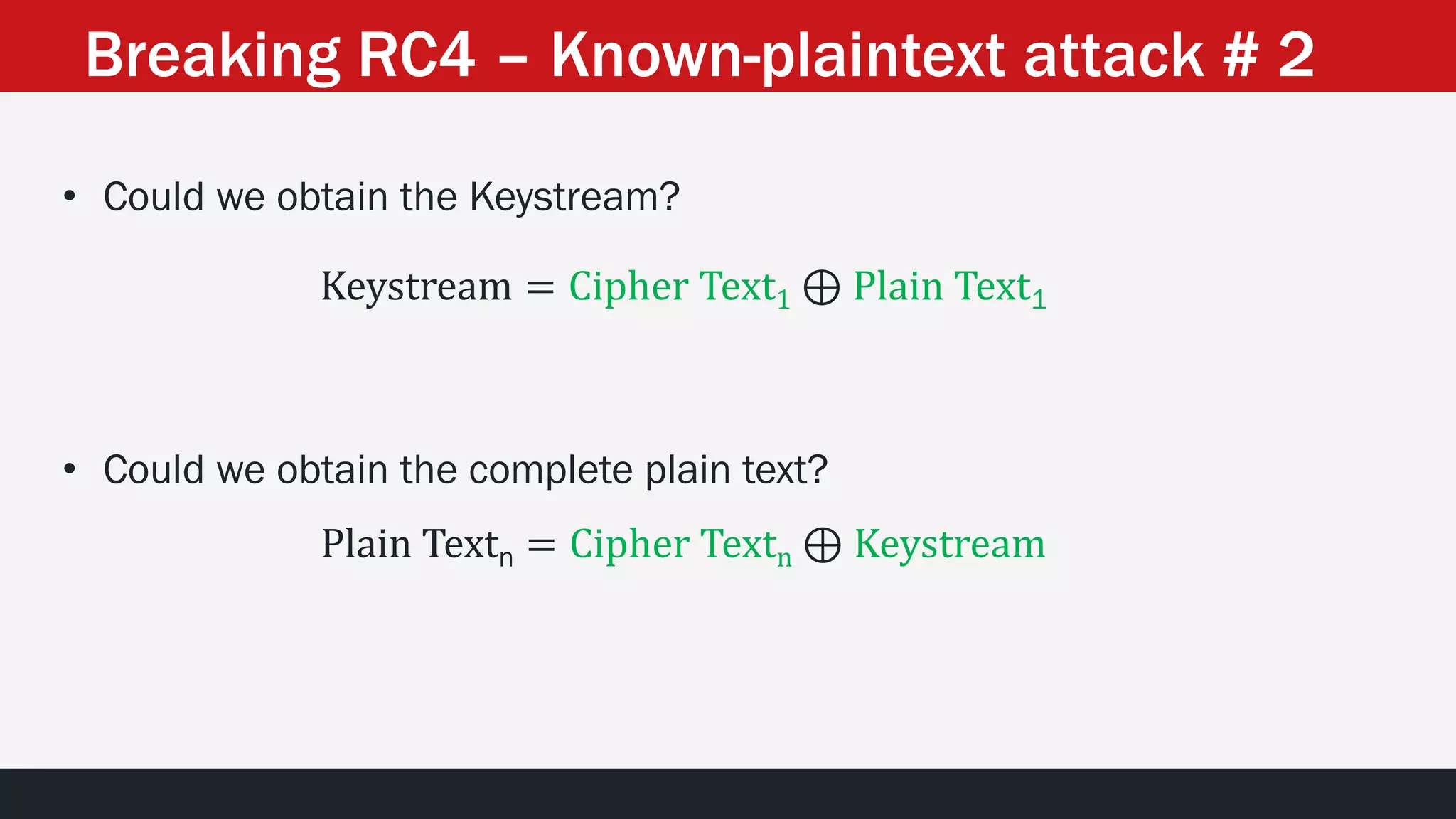 • Could we obtain the Keystream?
Keystream = Cipher Text1 ⊕ Plain Text1
• Could we obtain the complete plain text?
Plain Textn = Cipher Textn ⊕ Keystream
Breaking RC4 – Known-plaintext attack # 2
 
